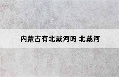 内蒙古有北戴河吗 北戴河